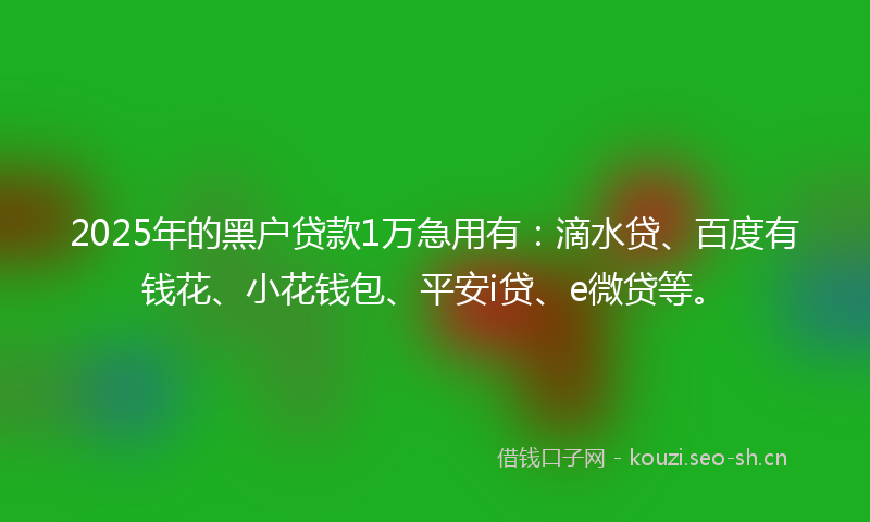 2025年的黑户贷款1万急用有：滴水贷、百度有钱花、小花钱包、平安i贷、e微贷等。