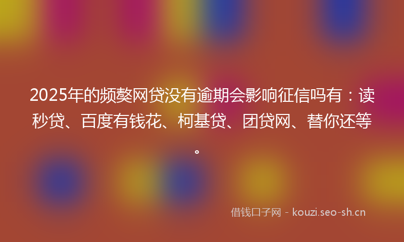 2025年的频獒网贷没有逾期会影响征信吗有：读秒贷、百度有钱花、柯基贷、团贷网、替你还等。
