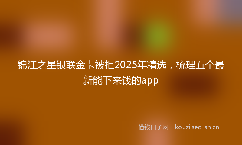 锦江之星银联金卡被拒2025年精选，梳理五个最新能下来钱的app