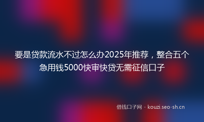 要是贷款流水不过怎么办2025年推荐，整合五个急用钱5000快审快贷无需征信口子