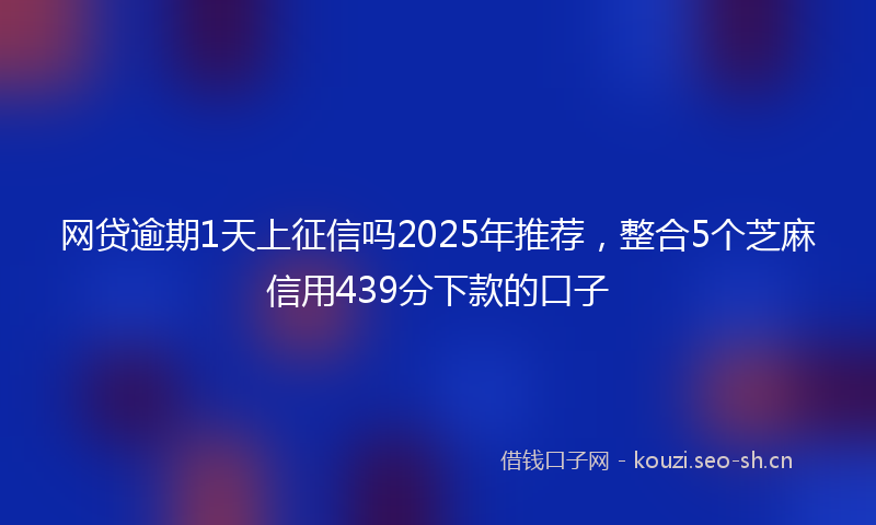 网贷逾期1天上征信吗2025年推荐，整合5个芝麻信用439分下款的口子