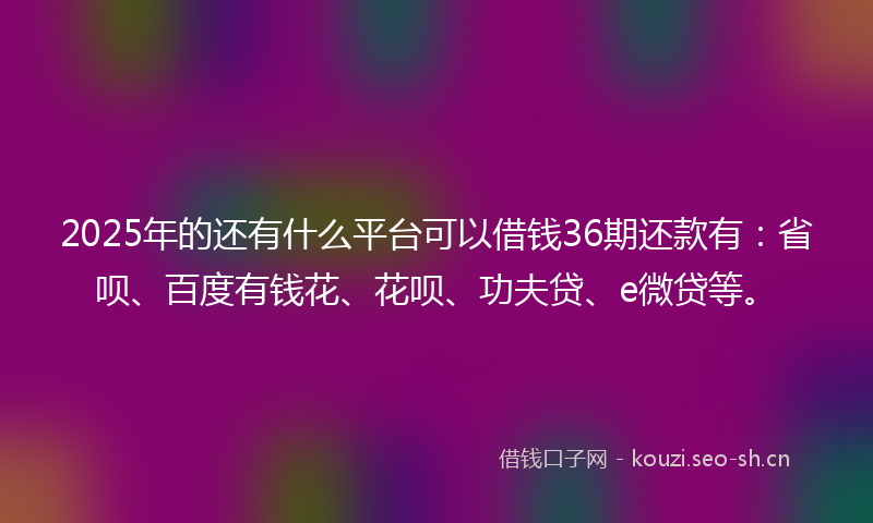 2025年的还有什么平台可以借钱36期还款有：省呗、百度有钱花、花呗、功夫贷、e微贷等。