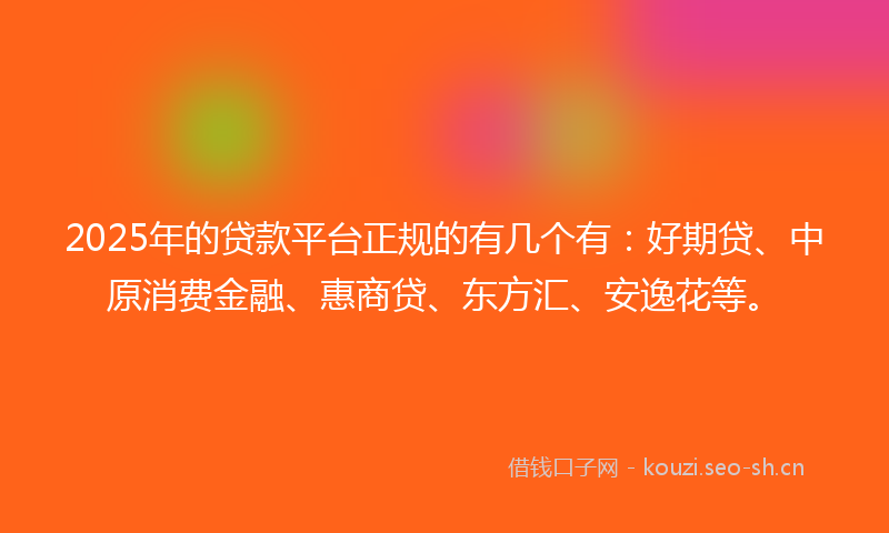 2025年的贷款平台正规的有几个有：好期贷、中原消费金融、惠商贷、东方汇、安逸花等。