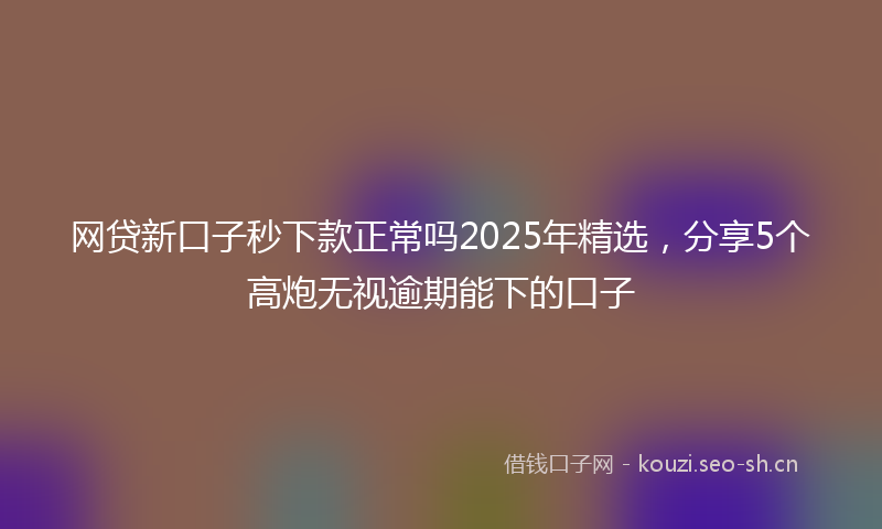 网贷新口子秒下款正常吗2025年精选，分享5个高炮无视逾期能下的口子