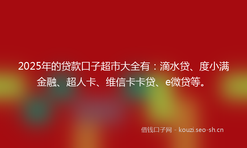 2025年的贷款口子超市大全有：滴水贷、度小满金融、超人卡、维信卡卡贷、e微贷等。
