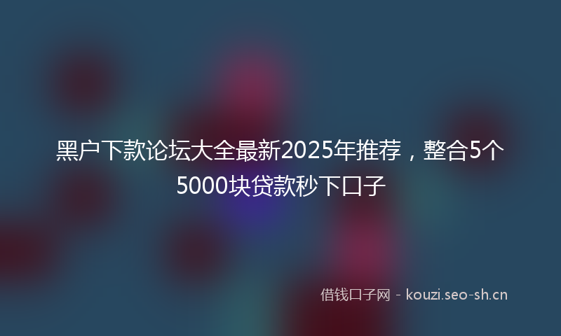 黑户下款论坛大全最新2025年推荐，整合5个5000块贷款秒下口子