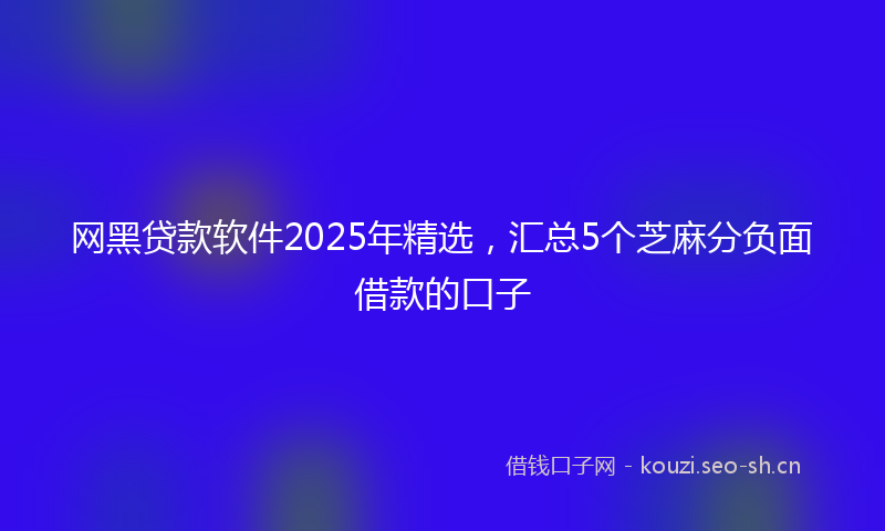 网黑贷款软件2025年精选，汇总5个芝麻分负面借款的口子