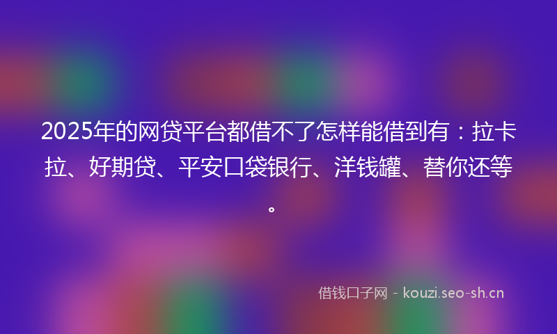 2025年的网贷平台都借不了怎样能借到有：拉卡拉、好期贷、平安口袋银行、洋钱罐、替你还等。