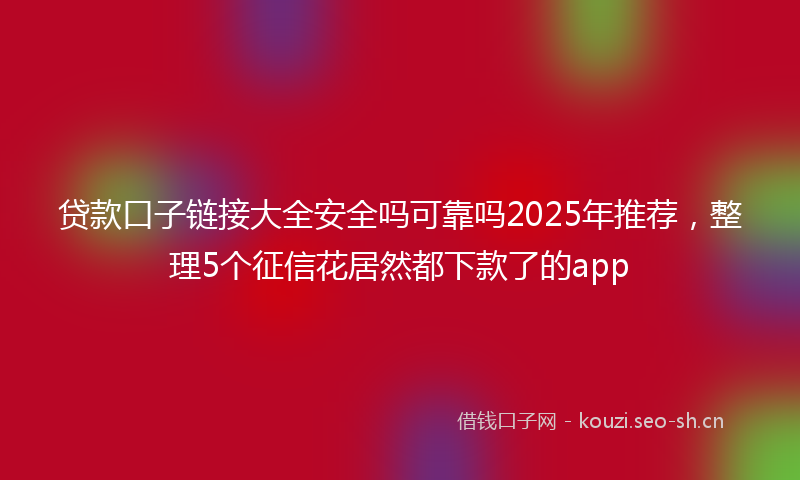 贷款口子链接大全安全吗可靠吗2025年推荐，整理5个征信花居然都下款了的app