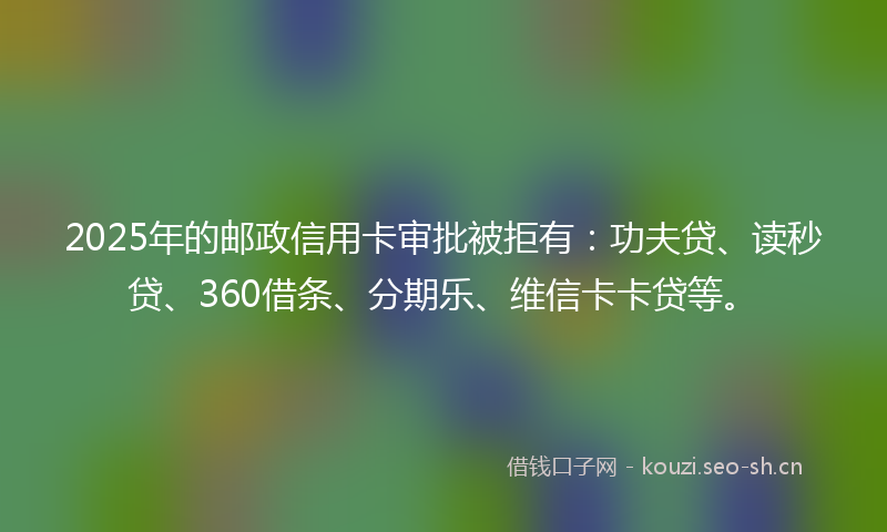 2025年的邮政信用卡审批被拒有：功夫贷、读秒贷、360借条、分期乐、维信卡卡贷等。