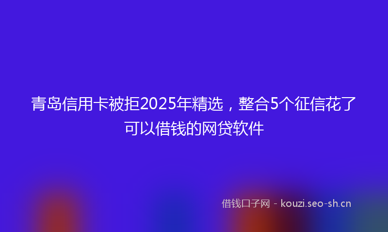 青岛信用卡被拒2025年精选，整合5个征信花了可以借钱的网贷软件