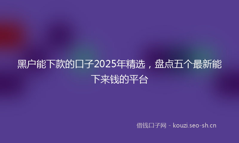 黑户能下款的口子2025年精选，盘点五个最新能下来钱的平台