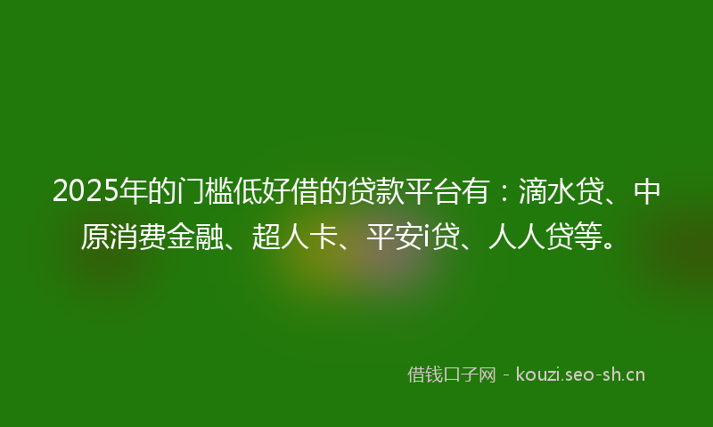 2025年的门槛低好借的贷款平台有：滴水贷、中原消费金融、超人卡、平安i贷、人人贷等。