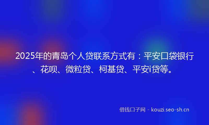 2025年的青岛个人贷联系方式有：平安口袋银行、花呗、微粒贷、柯基贷、平安i贷等。
