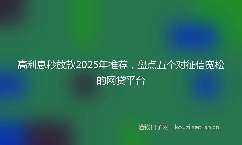 高利息秒放款2025年推荐，盘点五个对征信宽松的网贷平台