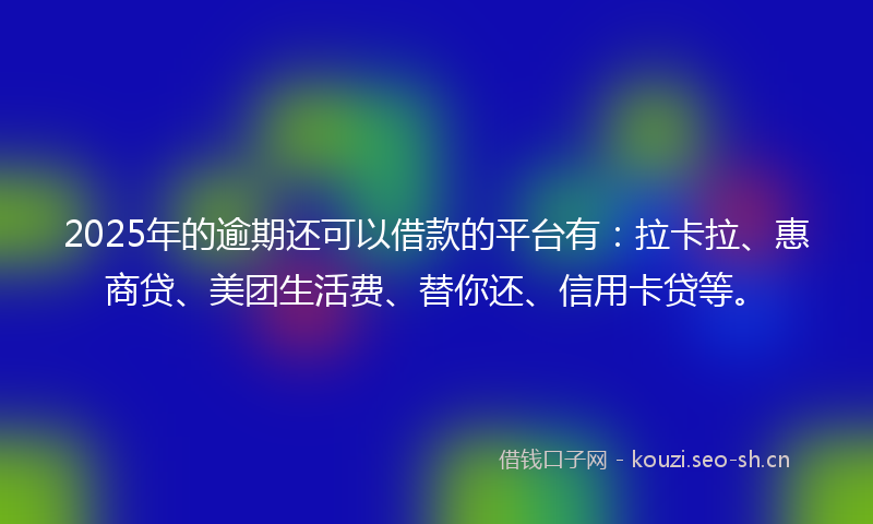 2025年的逾期还可以借款的平台有：拉卡拉、惠商贷、美团生活费、替你还、信用卡贷等。