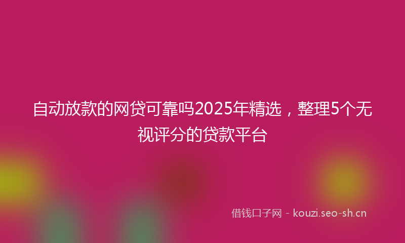 自动放款的网贷可靠吗2025年精选，整理5个无视评分的贷款平台