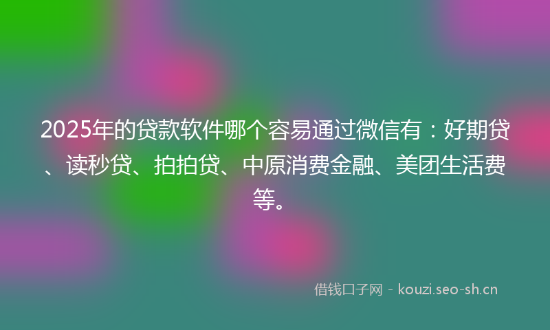 2025年的贷款软件哪个容易通过微信有：好期贷、读秒贷、拍拍贷、中原消费金融、美团生活费等。