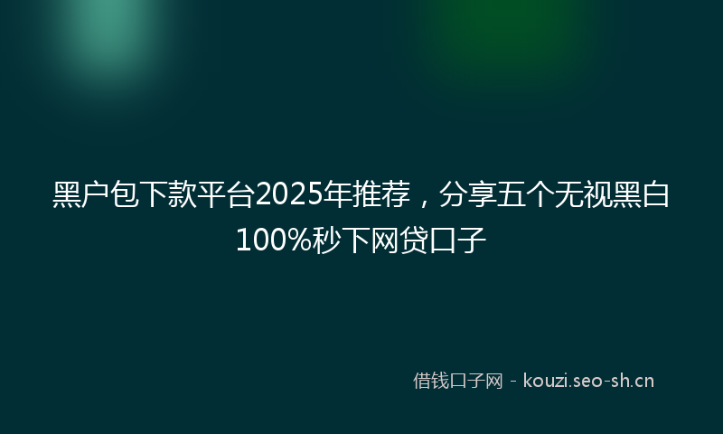 黑户包下款平台2025年推荐，分享五个无视黑白100%秒下网贷口子