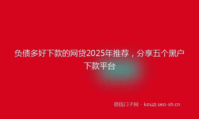 负债多好下款的网贷2025年推荐，分享五个黑户下款平台