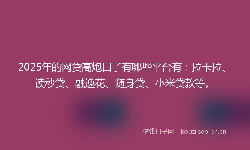 2025年的网贷高炮口子有哪些平台有：拉卡拉、读秒贷、融逸花、随身贷、小米贷款等。