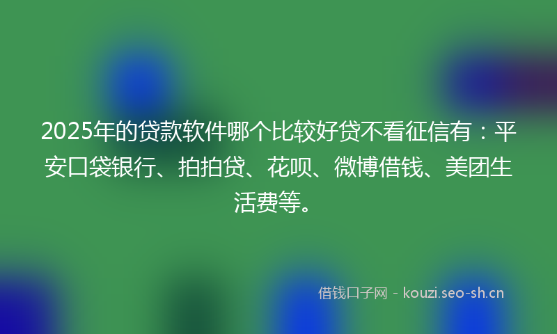 2025年的贷款软件哪个比较好贷不看征信有：平安口袋银行、拍拍贷、花呗、微博借钱、美团生活费等。
