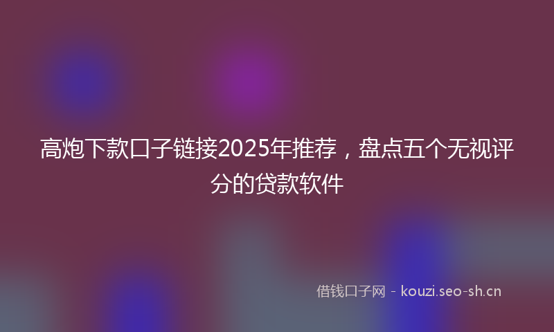 高炮下款口子链接2025年推荐，盘点五个无视评分的贷款软件