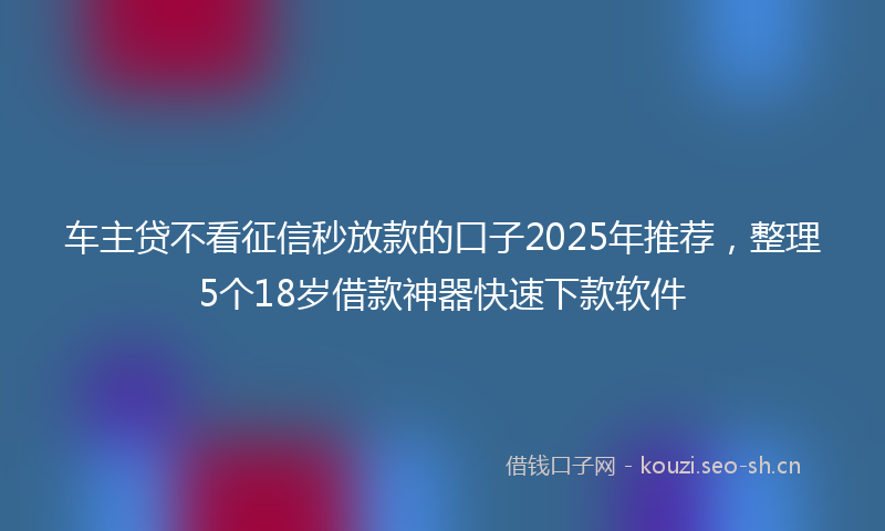 车主贷不看征信秒放款的口子2025年推荐，整理5个18岁借款神器快速下款软件