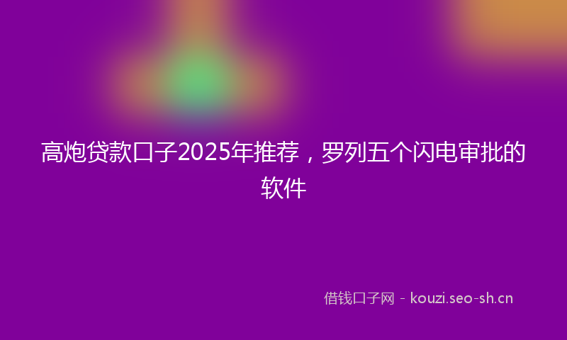 高炮贷款口子2025年推荐，罗列五个闪电审批的软件
