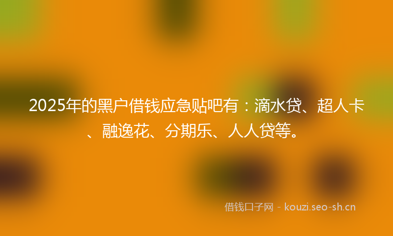 2025年的黑户借钱应急贴吧有：滴水贷、超人卡、融逸花、分期乐、人人贷等。