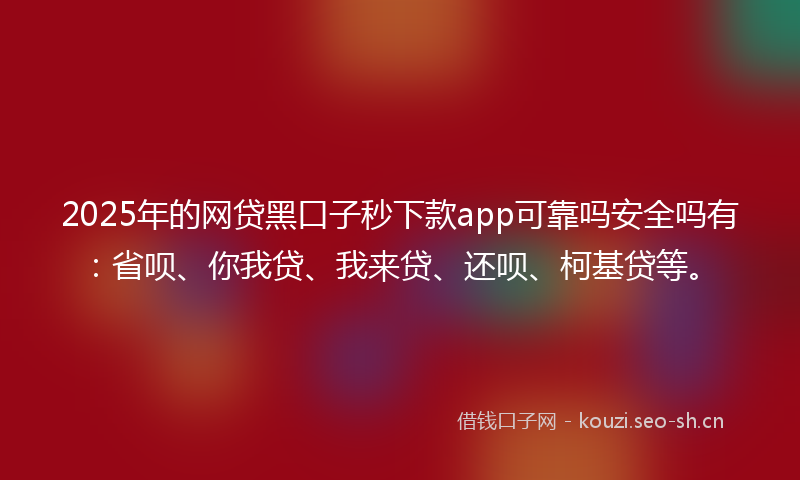 2025年的网贷黑口子秒下款app可靠吗安全吗有：省呗、你我贷、我来贷、还呗、柯基贷等。