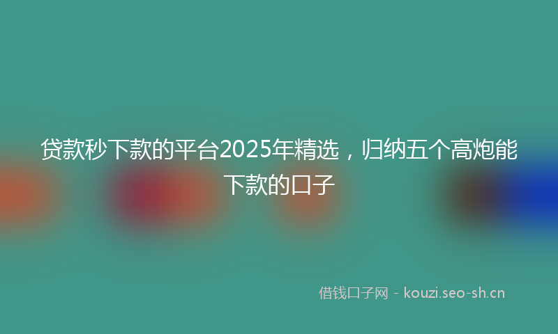 贷款秒下款的平台2025年精选，归纳五个高炮能下款的口子