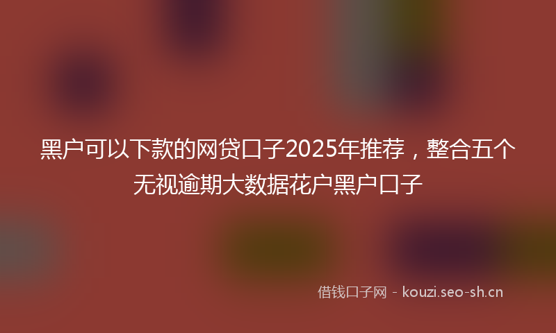 黑户可以下款的网贷口子2025年推荐，整合五个无视逾期大数据花户黑户口子