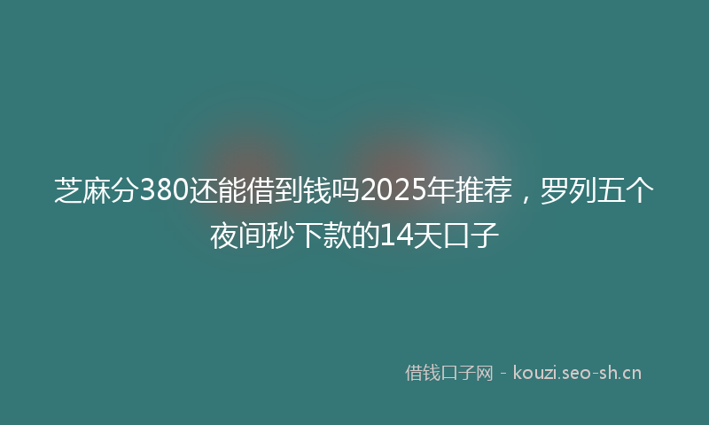 芝麻分380还能借到钱吗2025年推荐，罗列五个夜间秒下款的14天口子