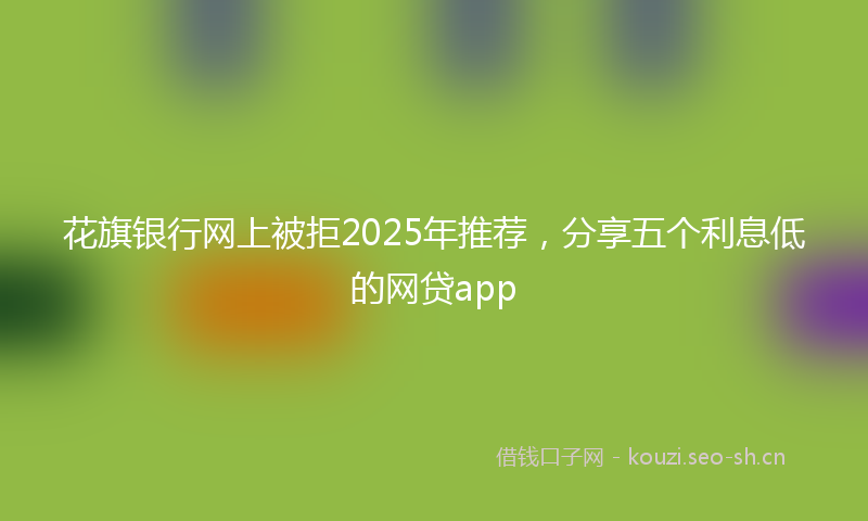 花旗银行网上被拒2025年推荐，分享五个利息低的网贷app