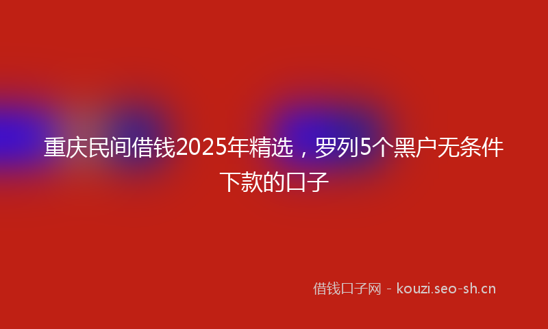 重庆民间借钱2025年精选，罗列5个黑户无条件下款的口子