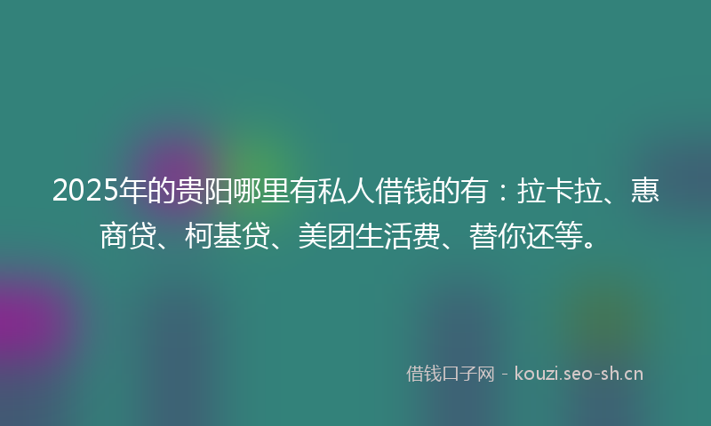 2025年的贵阳哪里有私人借钱的有：拉卡拉、惠商贷、柯基贷、美团生活费、替你还等。