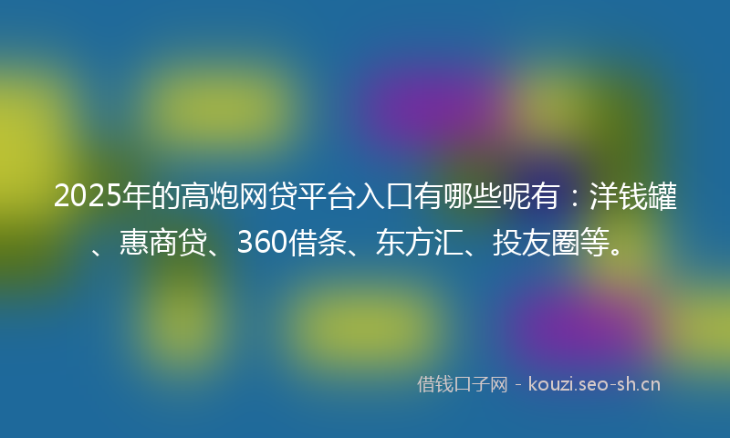 2025年的高炮网贷平台入口有哪些呢有：洋钱罐、惠商贷、360借条、东方汇、投友圈等。