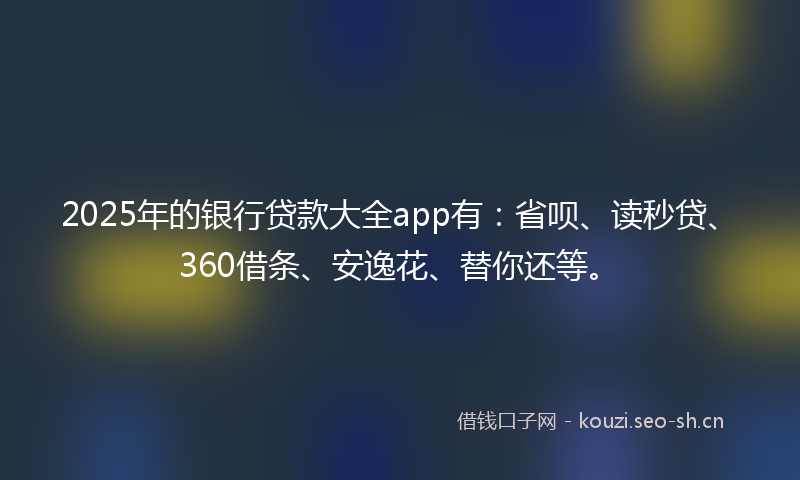 2025年的银行贷款大全app有：省呗、读秒贷、360借条、安逸花、替你还等。