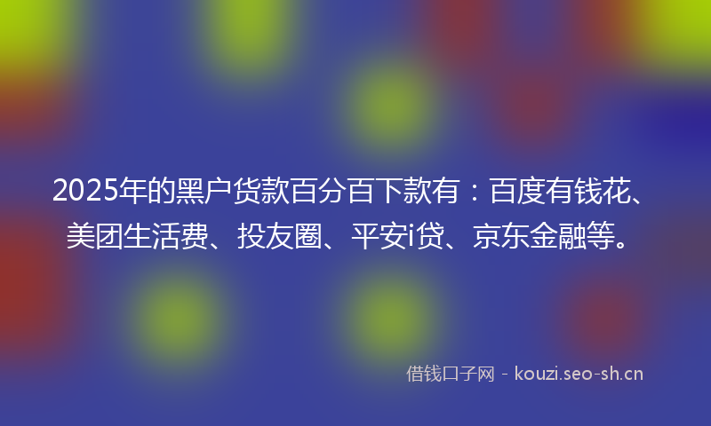 2025年的黑户货款百分百下款有：百度有钱花、美团生活费、投友圈、平安i贷、京东金融等。