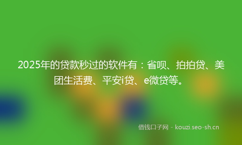 2025年的贷款秒过的软件有：省呗、拍拍贷、美团生活费、平安i贷、e微贷等。