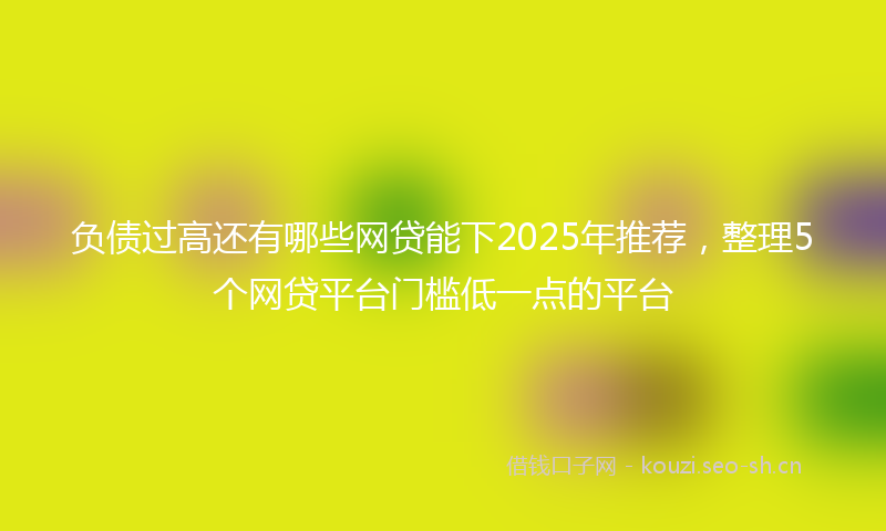 负债过高还有哪些网贷能下2025年推荐，整理5个网贷平台门槛低一点的平台