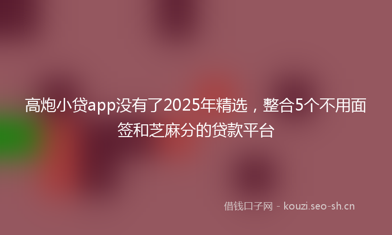 高炮小贷app没有了2025年精选，整合5个不用面签和芝麻分的贷款平台