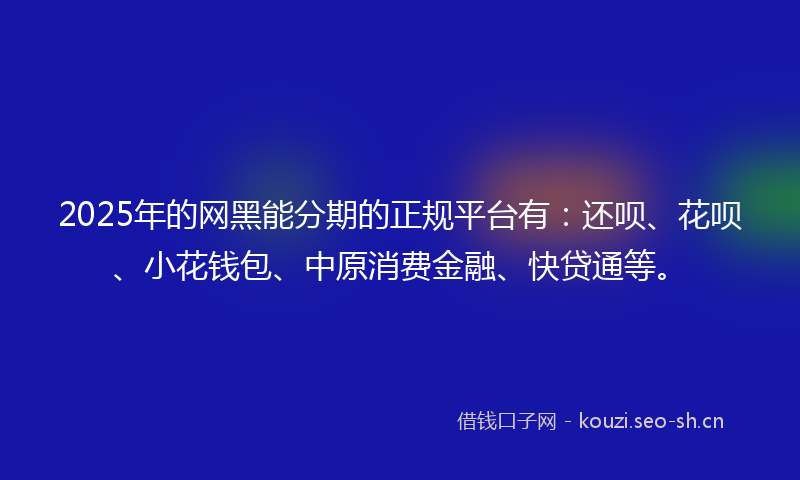 2025年的网黑能分期的正规平台有：还呗、花呗、小花钱包、中原消费金融、快贷通等。