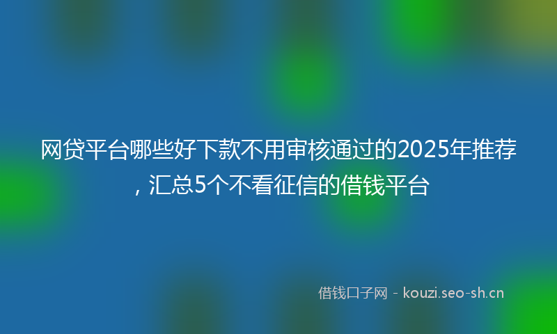 网贷平台哪些好下款不用审核通过的2025年推荐，汇总5个不看征信的借钱平台