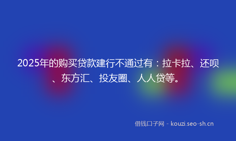 2025年的购买贷款建行不通过有：拉卡拉、还呗、东方汇、投友圈、人人贷等。