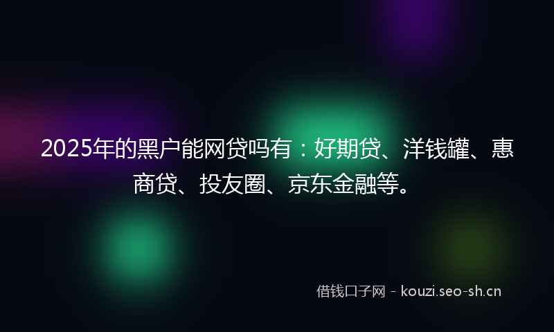 2025年的黑户能网贷吗有：好期贷、洋钱罐、惠商贷、投友圈、京东金融等。