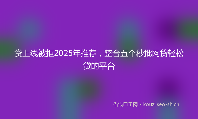 贷上线被拒2025年推荐，整合五个秒批网贷轻松贷的平台