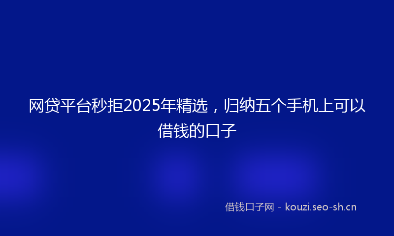 网贷平台秒拒2025年精选，归纳五个手机上可以借钱的口子