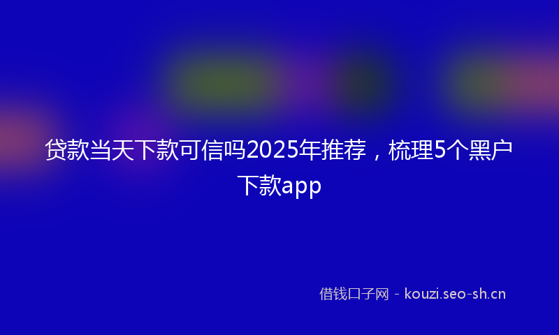 贷款当天下款可信吗2025年推荐，梳理5个黑户下款app